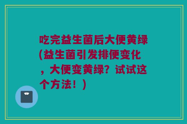 吃完益生菌后大便黄绿(益生菌引发排便变化，大便变黄绿？试试这个方法！)