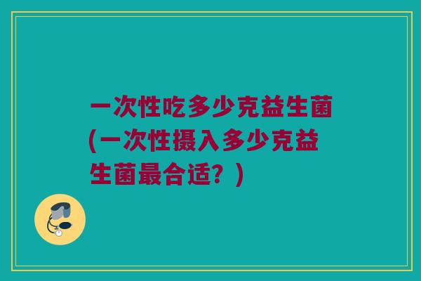 一次性吃多少克益生菌(一次性摄入多少克益生菌最合适？)