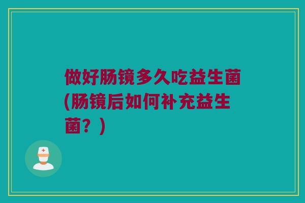 做好肠镜多久吃益生菌(肠镜后如何补充益生菌？)