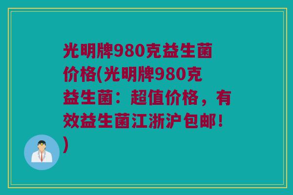 光明牌980克益生菌价格(光明牌980克益生菌：超值价格，有效益生菌江浙沪包邮！)