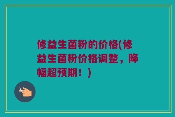 修益生菌粉的价格(修益生菌粉价格调整，降幅超预期！)