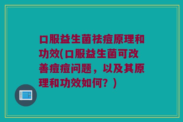 口服益生菌祛痘原理和功效(口服益生菌可改善痘痘问题，以及其原理和功效如何？)