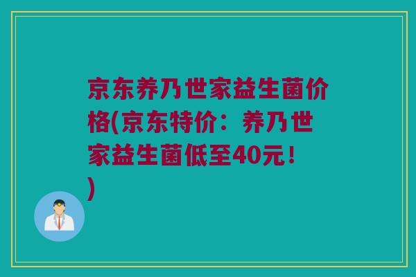 京东养乃世家益生菌价格(京东特价：养乃世家益生菌低至40元！)