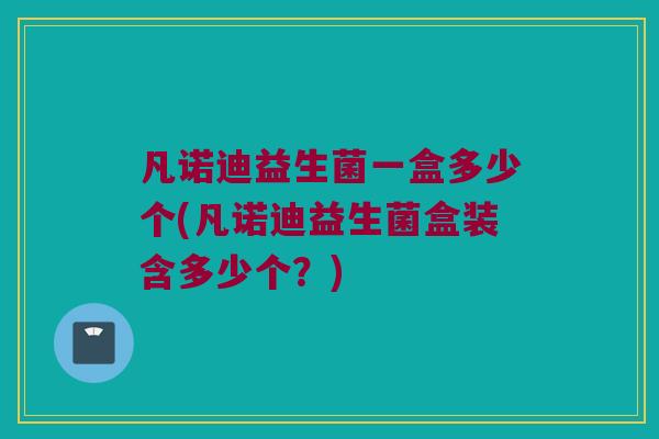 凡诺迪益生菌一盒多少个(凡诺迪益生菌盒装含多少个？)