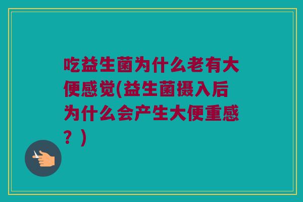 吃益生菌为什么老有大便感觉(益生菌摄入后为什么会产生大便重感？)