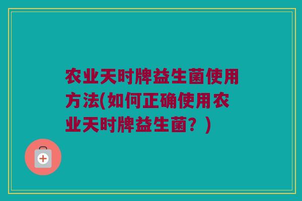 农业天时牌益生菌使用方法(如何正确使用农业天时牌益生菌？)