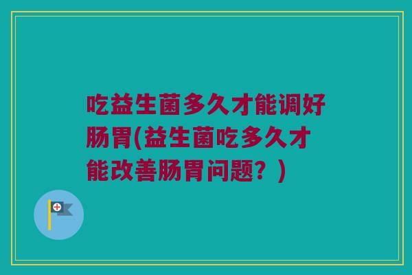 吃益生菌多久才能调好肠胃(益生菌吃多久才能改善肠胃问题？)