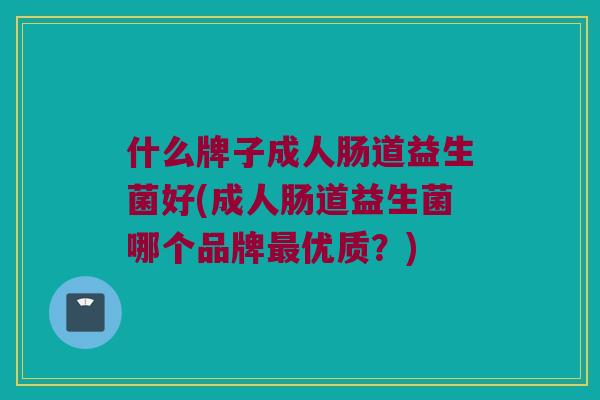 什么牌子成人肠道益生菌好(成人肠道益生菌哪个品牌最优质？)