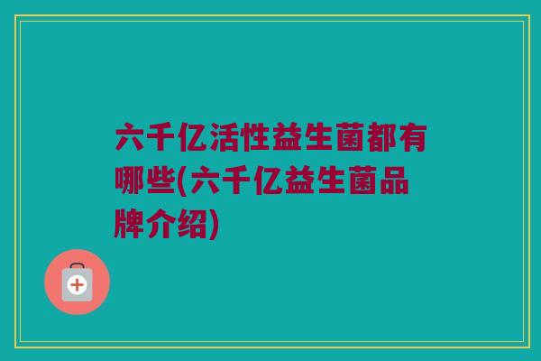 六千亿活性益生菌都有哪些(六千亿益生菌品牌介绍) 六千亿活性益生菌都有哪些(六千亿益生菌品牌介绍)