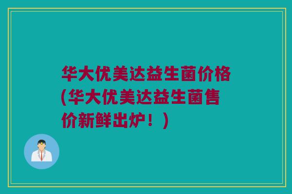 华大优美达益生菌价格(华大优美达益生菌售价新鲜出炉！)