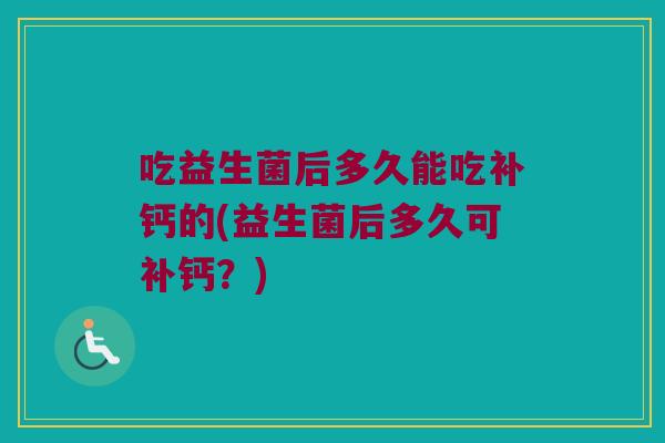 吃益生菌后多久能吃补钙的(益生菌后多久可补钙？)