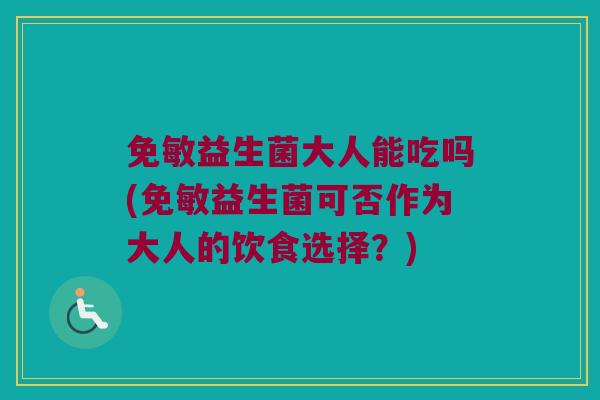 免敏益生菌大人能吃吗(免敏益生菌可否作为大人的饮食选择？)