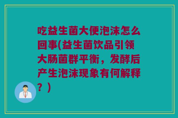 吃益生菌大便泡沫怎么回事(益生菌饮品引领大肠菌群平衡，发酵后产生泡沫现象有何解释？)