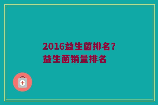 2016益生菌排名？益生菌销量排名