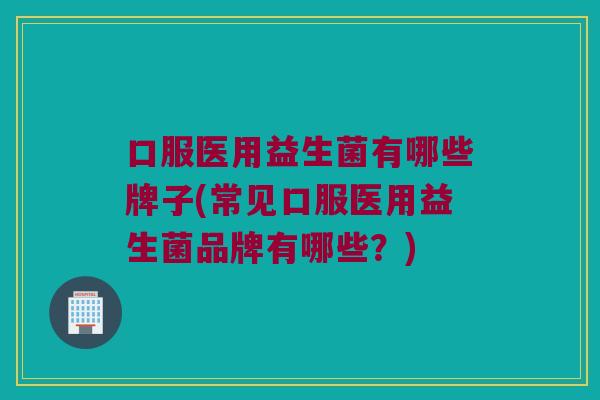 口服医用益生菌有哪些牌子(常见口服医用益生菌品牌有哪些？)