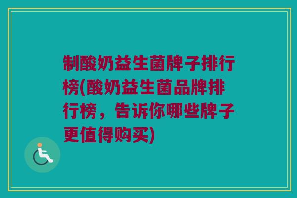 制酸奶益生菌牌子排行榜(酸奶益生菌品牌排行榜，告诉你哪些牌子更值得购买)