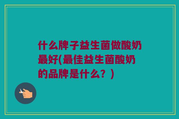 什么牌子益生菌做酸奶最好(最佳益生菌酸奶的品牌是什么？)
