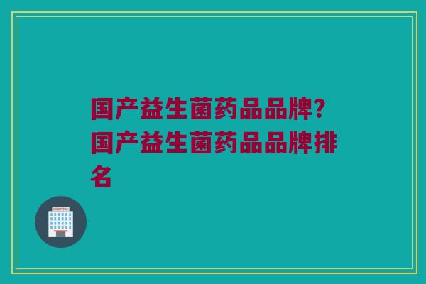 国产益生菌药品品牌？国产益生菌药品品牌排名