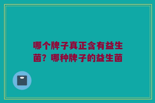 哪个牌子真正含有益生菌？哪种牌子的益生菌