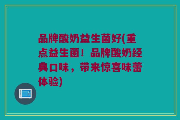品牌酸奶益生菌好(重点益生菌！品牌酸奶经典口味，带来惊喜味蕾体验)