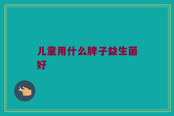 儿童用什么牌子益生菌好