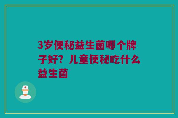 3岁便秘益生菌哪个牌子好？儿童便秘吃什么益生菌
