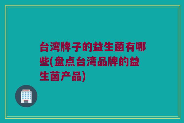台湾牌子的益生菌有哪些(盘点台湾品牌的益生菌产品)