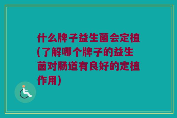 什么牌子益生菌会定植(了解哪个牌子的益生菌对肠道有良好的定植作用)