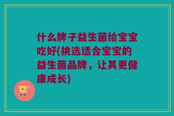 什么牌子益生菌给宝宝吃好(挑选适合宝宝的益生菌品牌，让其更健康成长)