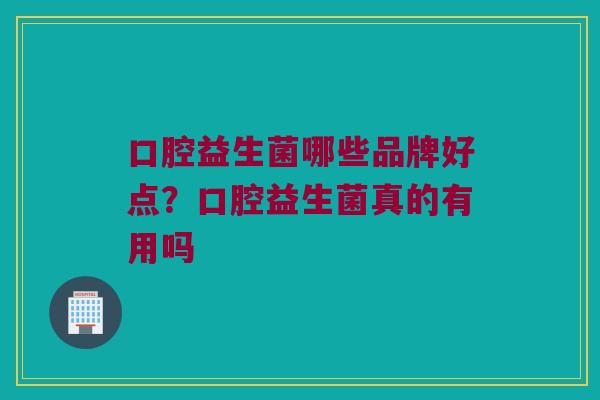 口腔益生菌哪些品牌好点？口腔益生菌真的有用吗