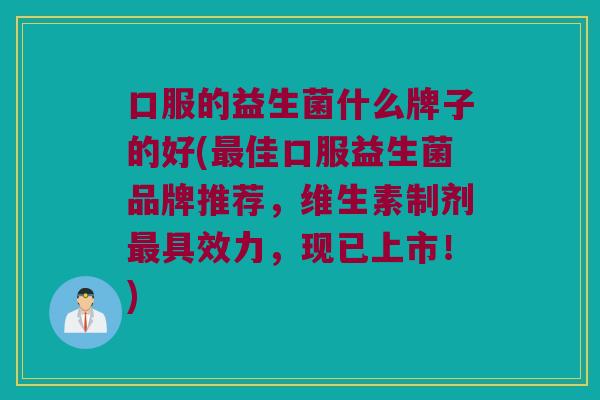 口服的益生菌什么牌子的好(最佳口服益生菌品牌推荐，维生素制剂最具效力，现已上市！)