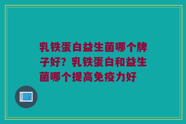 乳铁蛋白益生菌哪个牌子好？乳铁蛋白和益生菌哪个提高免疫力好