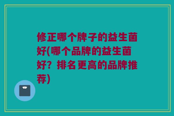 修正哪个牌子的益生菌好(哪个品牌的益生菌好？排名更高的品牌推荐)