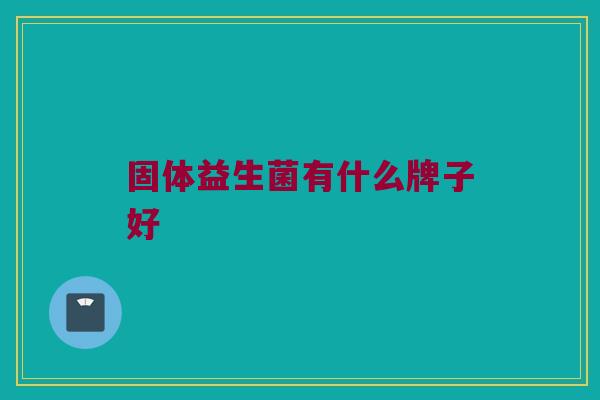固体益生菌有什么牌子好