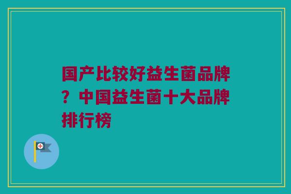 国产比较好益生菌品牌？中国益生菌十大品牌排行榜