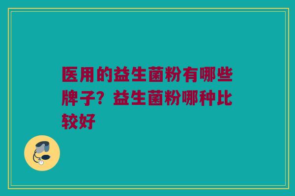 医用的益生菌粉有哪些牌子？益生菌粉哪种比较好