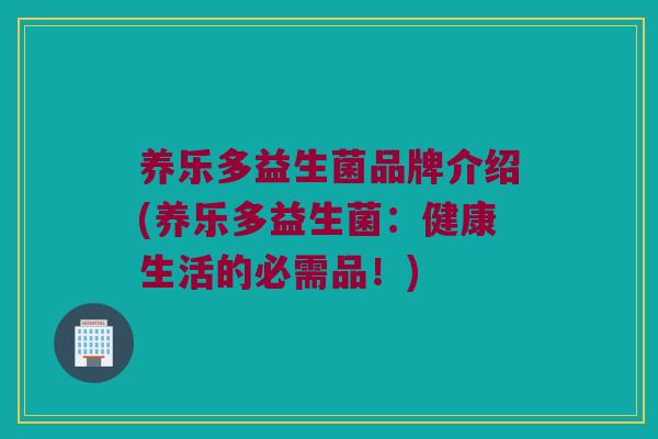 养乐多益生菌品牌介绍(养乐多益生菌：健康生活的必需品！)