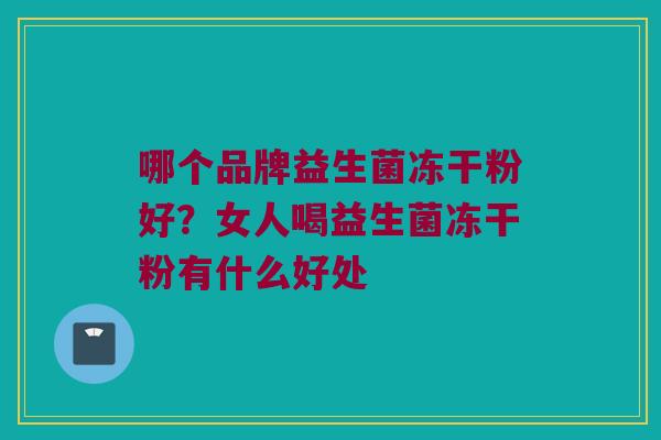 哪个品牌益生菌冻干粉好？女人喝益生菌冻干粉有什么好处