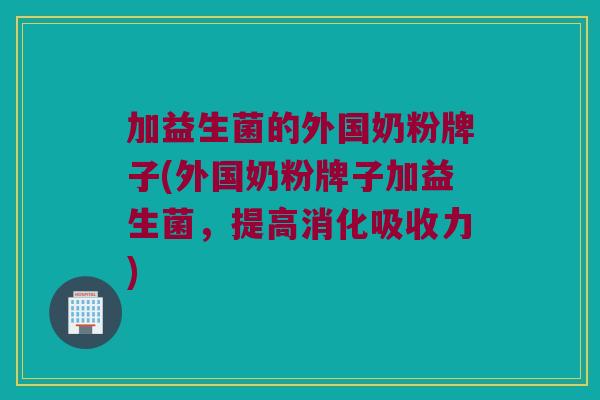 加益生菌的外国奶粉牌子(外国奶粉牌子加益生菌，提高消化吸收力)