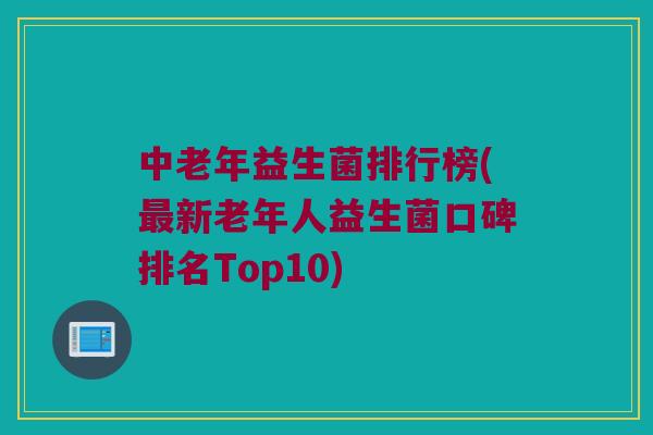 中老年益生菌排行榜(新老年人益生菌口碑排名Top10)