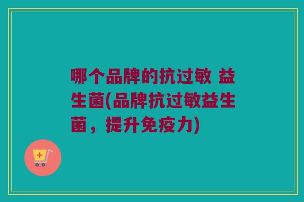 哪个品牌的抗过敏 益生菌(品牌抗过敏益生菌，提升免疫力)