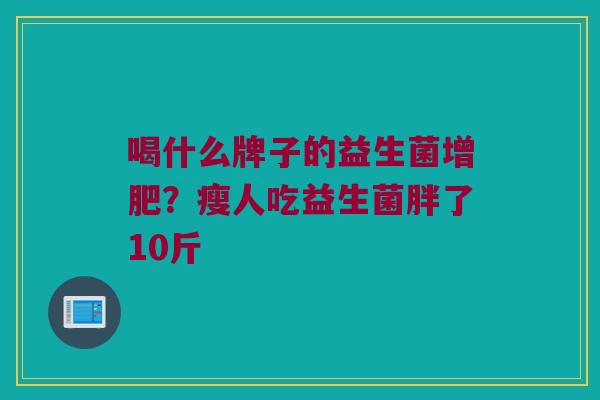 喝什么牌子的益生菌增肥？瘦人吃益生菌胖了10斤