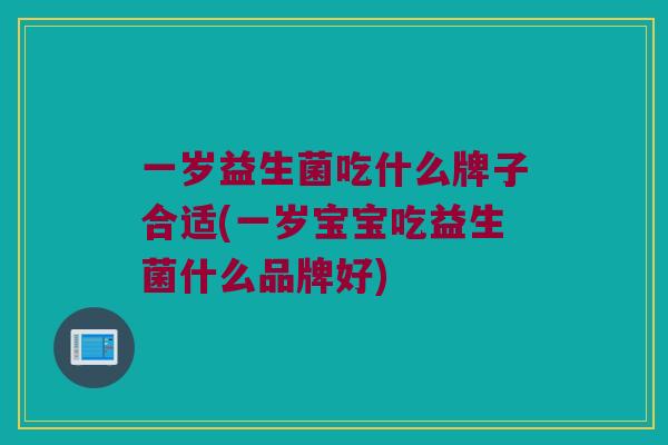 一岁益生菌吃什么牌子合适(一岁宝宝吃益生菌什么品牌好) 一岁益生菌吃什么牌子合适(一岁宝宝吃益生菌什么品牌好)