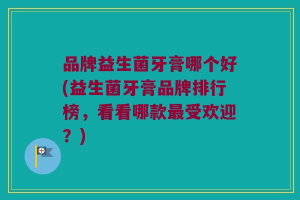 品牌益生菌牙膏哪个好(益生菌牙膏品牌排行榜，看看哪款最受欢迎？)