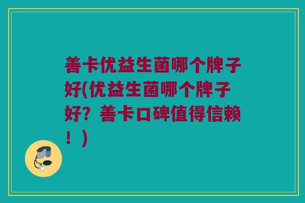 善卡优益生菌哪个牌子好(优益生菌哪个牌子好？善卡口碑值得信赖！)