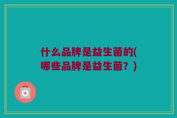 什么品牌是益生菌的(哪些品牌是益生菌？)