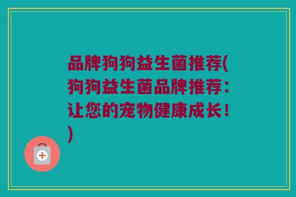 品牌狗狗益生菌推荐(狗狗益生菌品牌推荐：让您的宠物健康成长！)