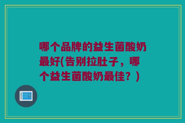 哪个品牌的益生菌酸奶最好(告别拉肚子，哪个益生菌酸奶最佳？)