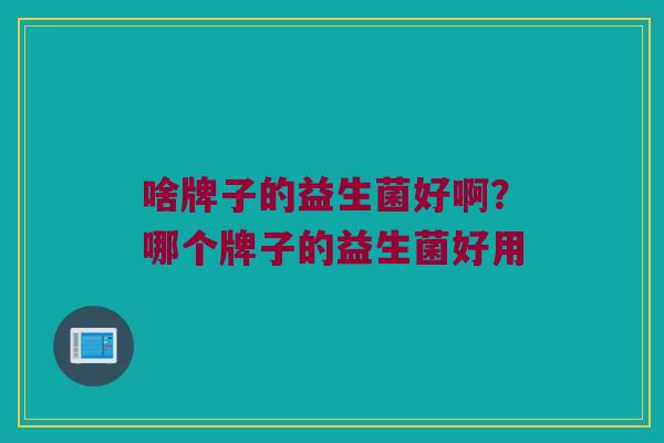 啥牌子的益生菌好啊？哪个牌子的益生菌好用