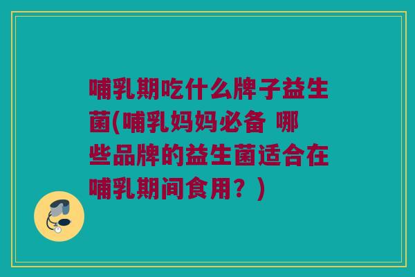 哺乳期吃什么牌子益生菌(哺乳妈妈必备 哪些品牌的益生菌适合在哺乳期间食用？)